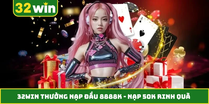 32WIN Thưởng Nạp Đầu 8888K - Nạp 50K Rinh Quà Cực Chất